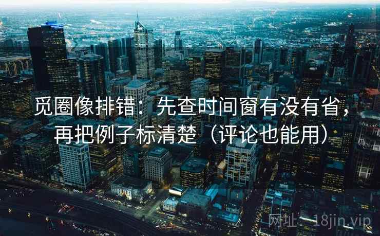 觅圈像排错：先查时间窗有没有省，再把例子标清楚（评论也能用）