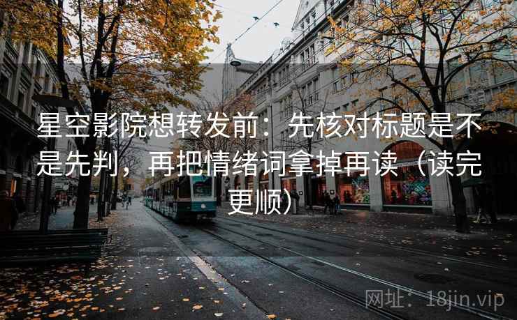 星空影院想转发前：先核对标题是不是先判，再把情绪词拿掉再读（读完更顺）  第2张
