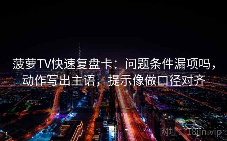 菠萝TV快速复盘卡：问题条件漏项吗，动作写出主语，提示像做口径对齐
