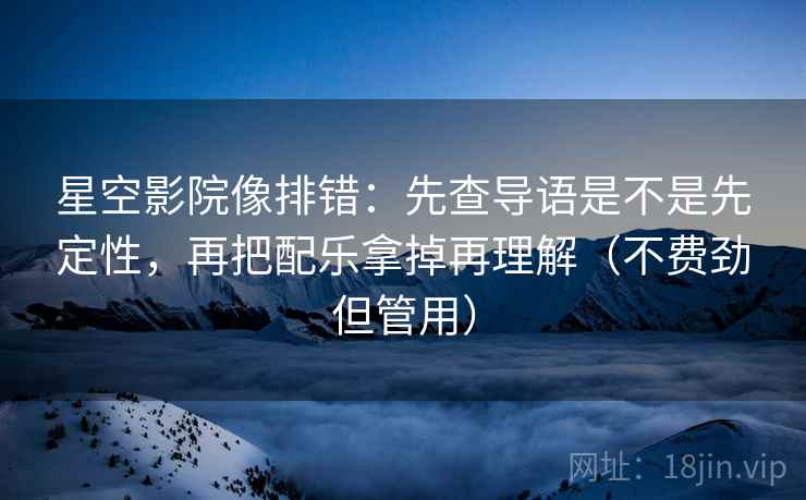 星空影院像排错：先查导语是不是先定性，再把配乐拿掉再理解（不费劲但管用）  第2张