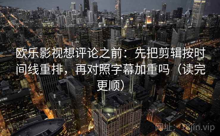 欧乐影视想评论之前：先把剪辑按时间线重排，再对照字幕加重吗（读完更顺）