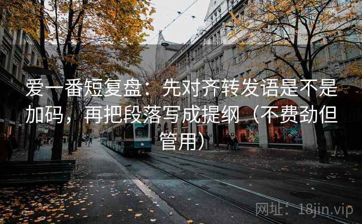 爱一番短复盘：先对齐转发语是不是加码，再把段落写成提纲（不费劲但管用）  第2张