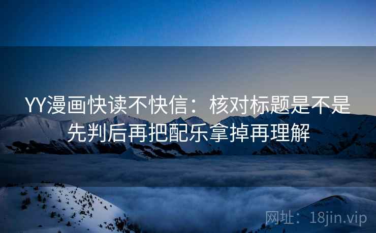 YY漫画快读不快信：核对标题是不是先判后再把配乐拿掉再理解  第2张