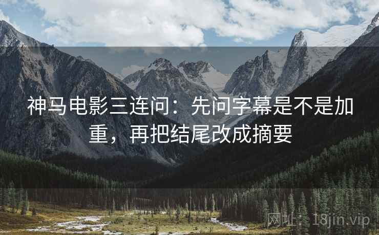 神马电影三连问：先问字幕是不是加重，再把结尾改成摘要  第2张