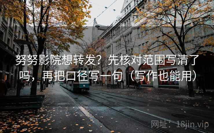 努努影院想转发？先核对范围写清了吗，再把口径写一句（写作也能用）  第2张