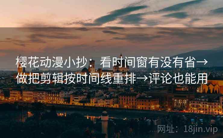 樱花动漫小抄：看时间窗有没有省→做把剪辑按时间线重排→评论也能用