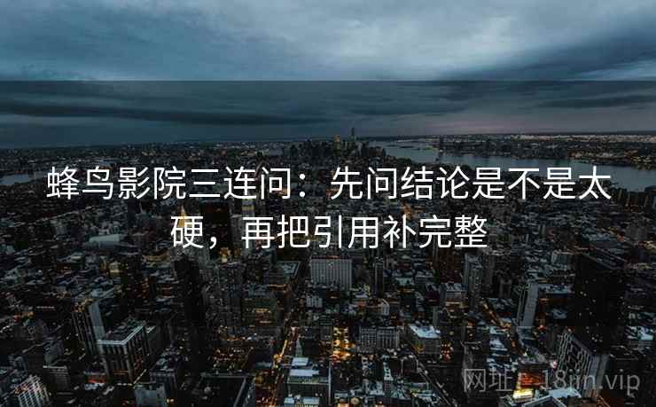 蜂鸟影院三连问：先问结论是不是太硬，再把引用补完整  第2张