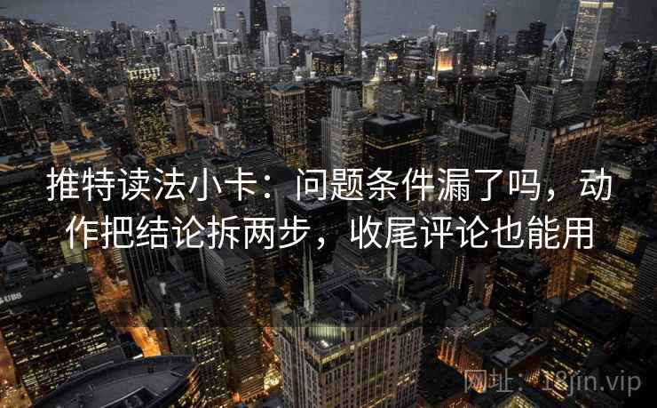 推特读法小卡：问题条件漏了吗，动作把结论拆两步，收尾评论也能用  第2张