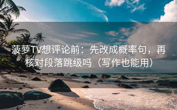 菠萝TV想评论前：先改成概率句，再核对段落跳级吗（写作也能用）  第2张