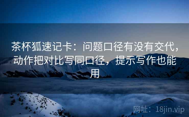 茶杯狐速记卡：问题口径有没有交代，动作把对比写同口径，提示写作也能用