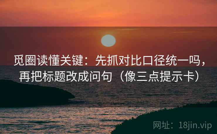 觅圈读懂关键：先抓对比口径统一吗，再把标题改成问句（像三点提示卡）  第2张