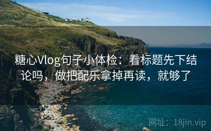 糖心Vlog句子小体检：看标题先下结论吗，做把配乐拿掉再读，就够了