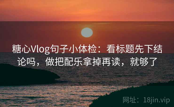 糖心Vlog句子小体检：看标题先下结论吗，做把配乐拿掉再读，就够了  第2张