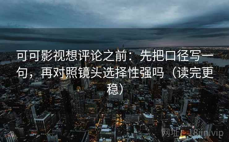 可可影视想评论之前：先把口径写一句，再对照镜头选择性强吗（读完更稳）
