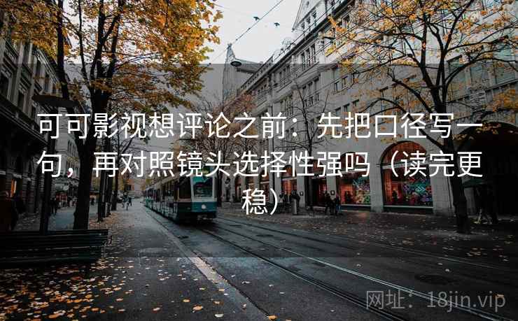 可可影视想评论之前：先把口径写一句，再对照镜头选择性强吗（读完更稳）  第2张