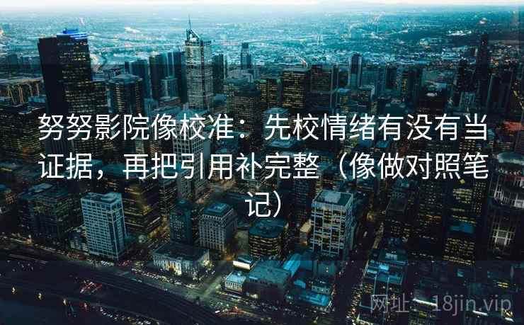 努努影院像校准：先校情绪有没有当证据，再把引用补完整（像做对照笔记）  第2张