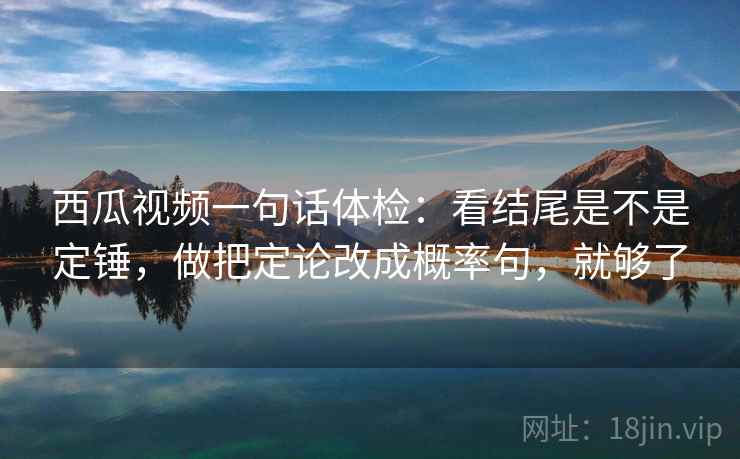 西瓜视频一句话体检：看结尾是不是定锤，做把定论改成概率句，就够了  第2张