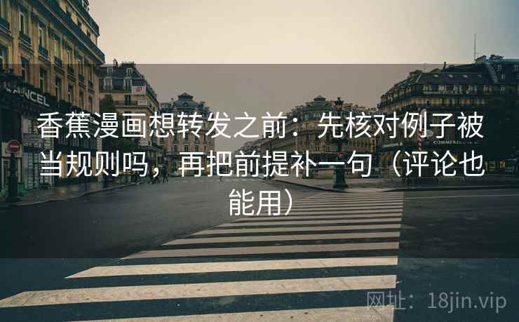 香蕉漫画想转发之前：先核对例子被当规则吗，再把前提补一句（评论也能用）