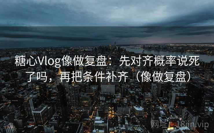 糖心Vlog像做复盘：先对齐概率说死了吗，再把条件补齐（像做复盘）