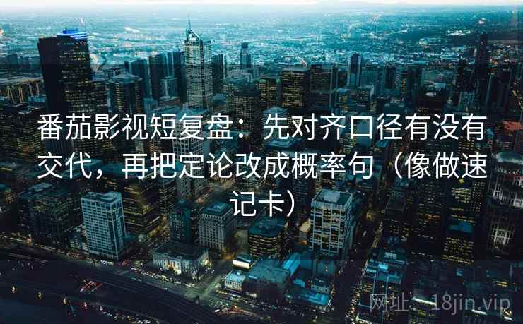 番茄影视短复盘：先对齐口径有没有交代，再把定论改成概率句（像做速记卡）  第2张
