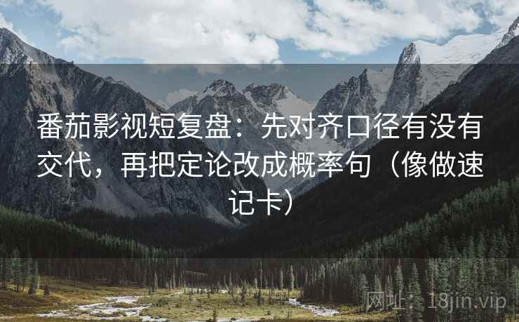 番茄影视短复盘：先对齐口径有没有交代，再把定论改成概率句（像做速记卡）