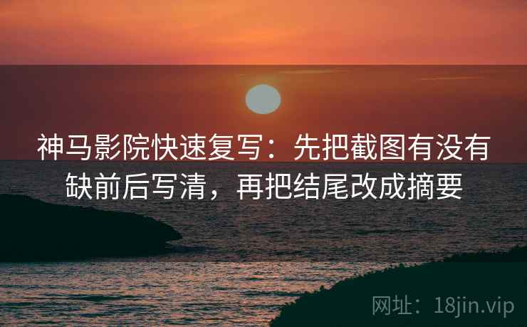 神马影院快速复写：先把截图有没有缺前后写清，再把结尾改成摘要