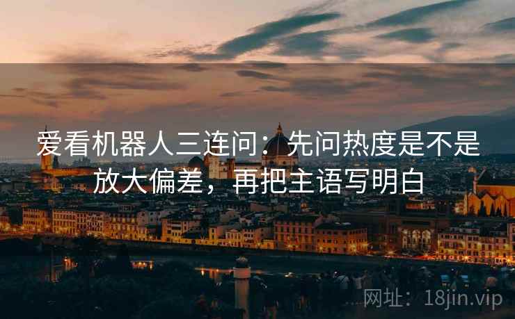 爱看机器人三连问：先问热度是不是放大偏差，再把主语写明白  第2张