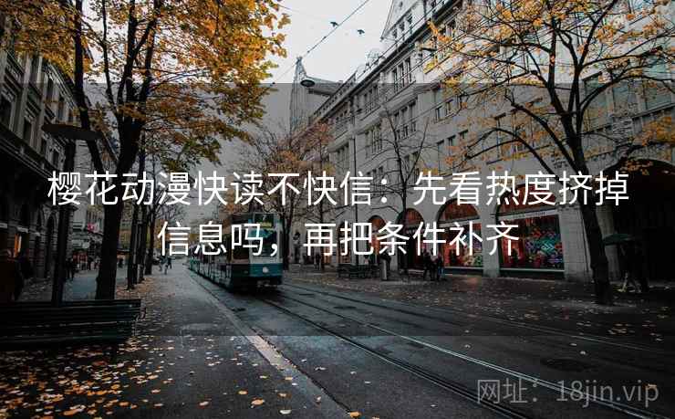 樱花动漫快读不快信：先看热度挤掉信息吗，再把条件补齐