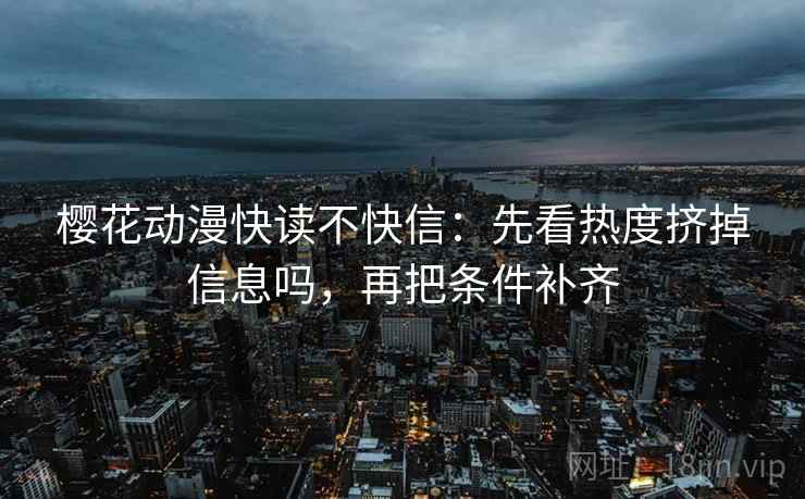 樱花动漫快读不快信：先看热度挤掉信息吗，再把条件补齐  第2张