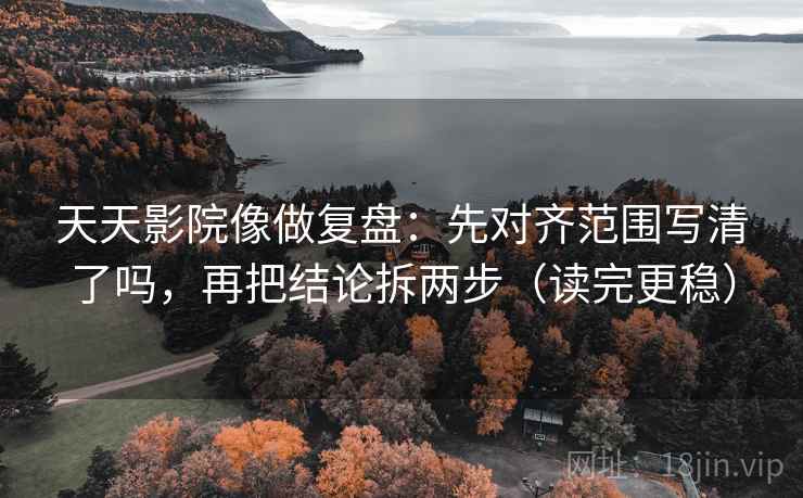 天天影院像做复盘：先对齐范围写清了吗，再把结论拆两步（读完更稳）  第2张
