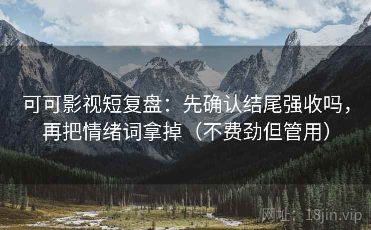 可可影视短复盘：先确认结尾强收吗，再把情绪词拿掉（不费劲但管用）