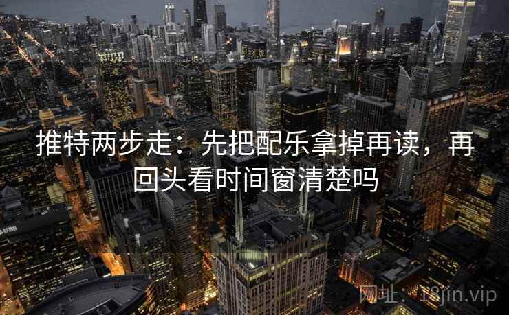 推特两步走：先把配乐拿掉再读，再回头看时间窗清楚吗