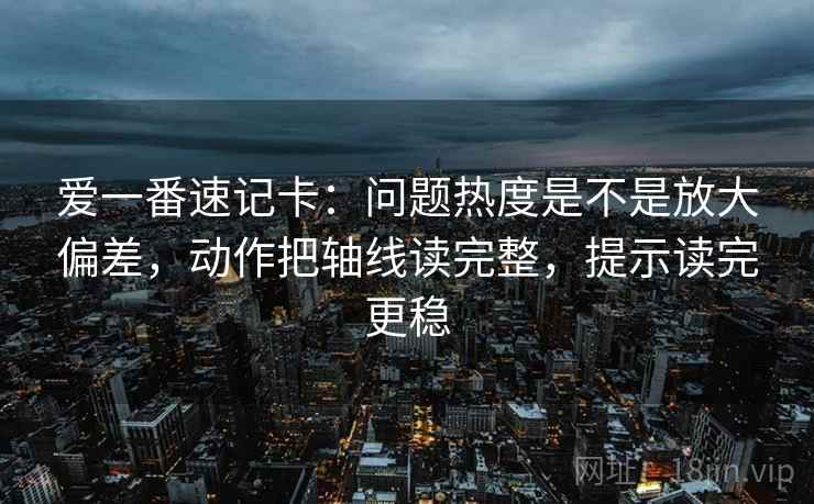 爱一番速记卡：问题热度是不是放大偏差，动作把轴线读完整，提示读完更稳  第2张