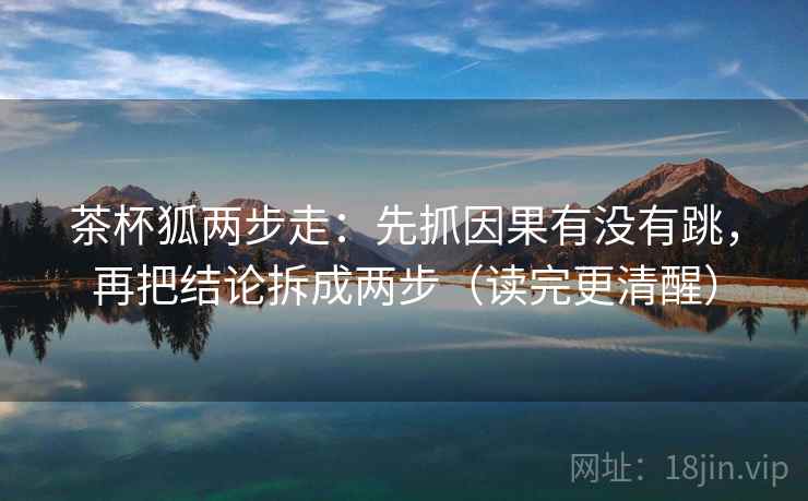 茶杯狐两步走：先抓因果有没有跳，再把结论拆成两步（读完更清醒）