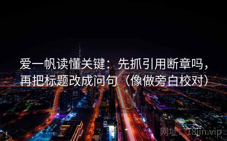 爱一帆读懂关键：先抓引用断章吗，再把标题改成问句（像做旁白校对）
