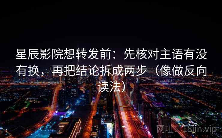 星辰影院想转发前：先核对主语有没有换，再把结论拆成两步（像做反向读法）  第2张