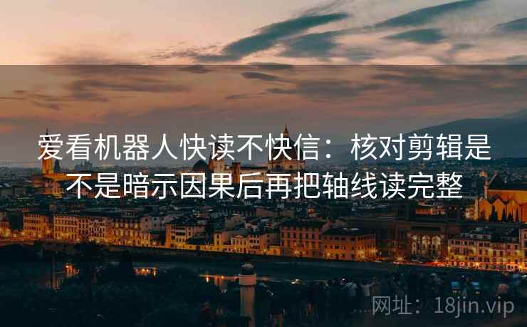 爱看机器人快读不快信：核对剪辑是不是暗示因果后再把轴线读完整