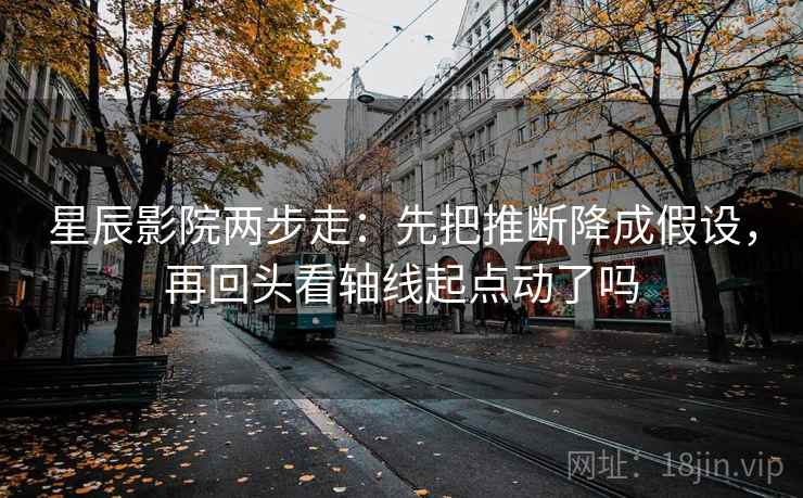 星辰影院两步走：先把推断降成假设，再回头看轴线起点动了吗  第2张