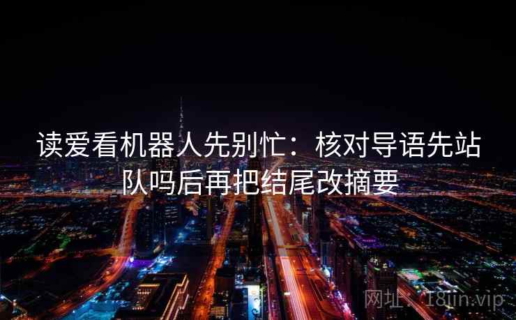 读爱看机器人先别忙：核对导语先站队吗后再把结尾改摘要