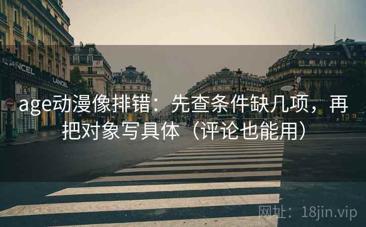 age动漫像排错：先查条件缺几项，再把对象写具体（评论也能用）  第2张