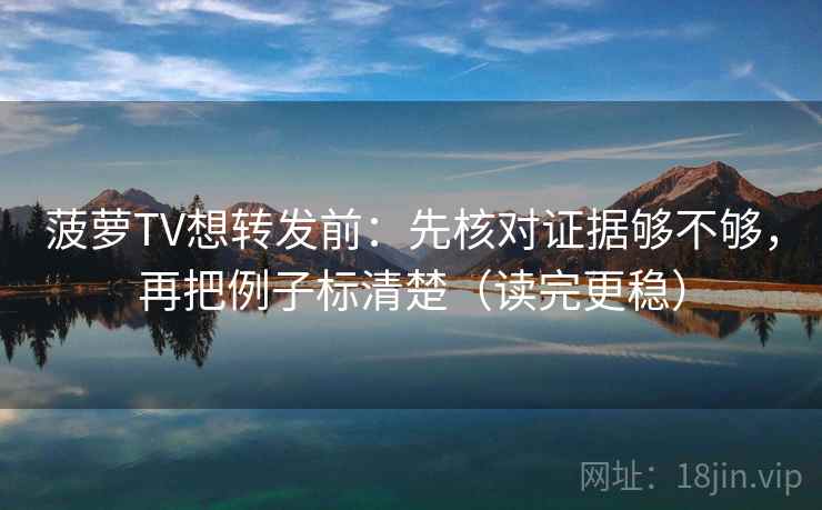 菠萝TV想转发前：先核对证据够不够，再把例子标清楚（读完更稳）