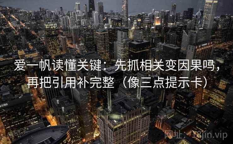 爱一帆读懂关键：先抓相关变因果吗，再把引用补完整（像三点提示卡）  第2张