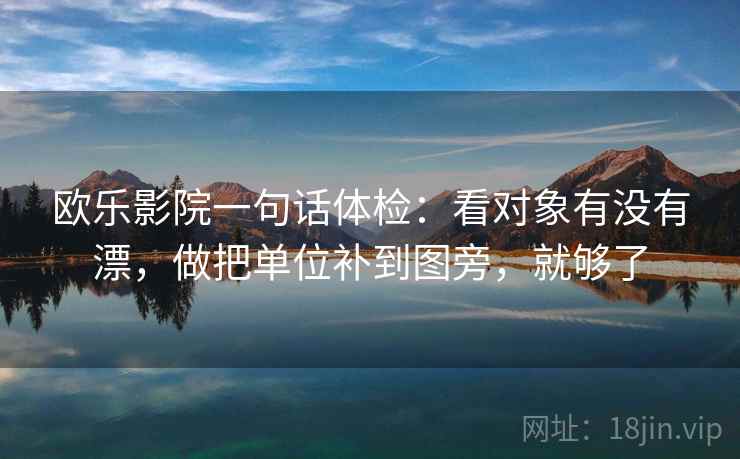 欧乐影院一句话体检：看对象有没有漂，做把单位补到图旁，就够了