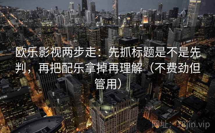 欧乐影视两步走：先抓标题是不是先判，再把配乐拿掉再理解（不费劲但管用）