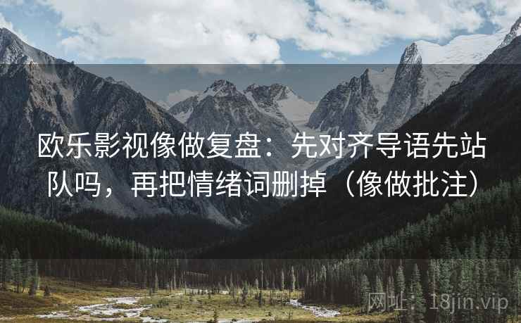 欧乐影视像做复盘：先对齐导语先站队吗，再把情绪词删掉（像做批注）
