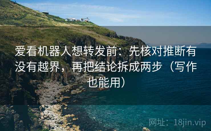 爱看机器人想转发前：先核对推断有没有越界，再把结论拆成两步（写作也能用）  第2张