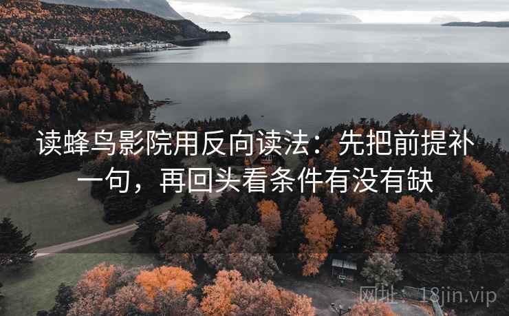 读蜂鸟影院用反向读法：先把前提补一句，再回头看条件有没有缺  第2张