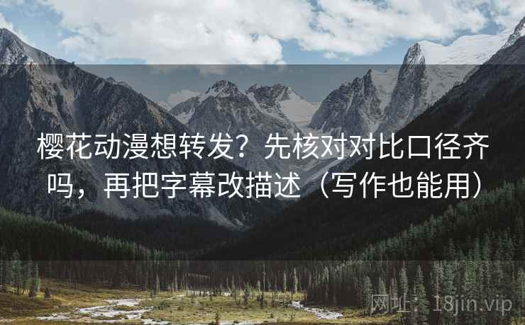 樱花动漫想转发？先核对对比口径齐吗，再把字幕改描述（写作也能用）  第2张