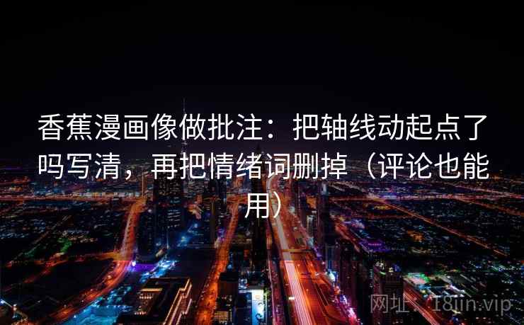 香蕉漫画像做批注：把轴线动起点了吗写清，再把情绪词删掉（评论也能用）  第2张