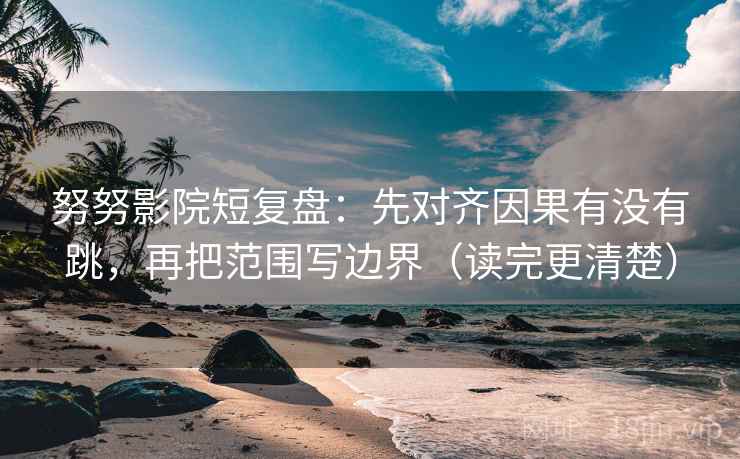 努努影院短复盘：先对齐因果有没有跳，再把范围写边界（读完更清楚）